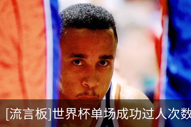 [流言板]世界杯单场成功过人次数：巴西摩洛哥和约旦阿尔及利亚最多